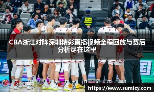 CBA浙江对阵深圳精彩直播视频全程回放与赛后分析尽在这里