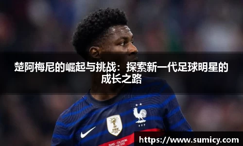 楚阿梅尼的崛起与挑战：探索新一代足球明星的成长之路