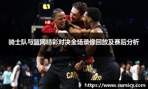 骑士队与篮网精彩对决全场录像回放及赛后分析