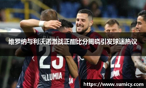 维罗纳与利沃诺激战正酣比分揭晓引发球迷热议