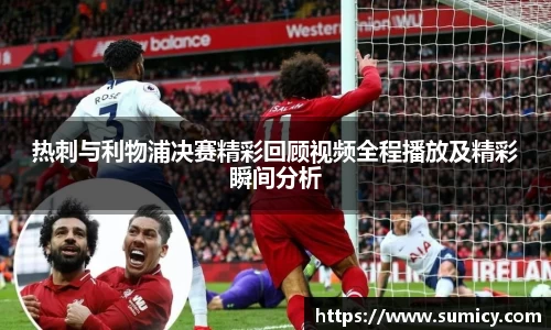 热刺与利物浦决赛精彩回顾视频全程播放及精彩瞬间分析