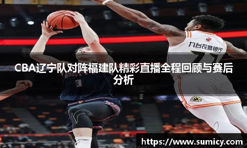 CBA辽宁队对阵福建队精彩直播全程回顾与赛后分析