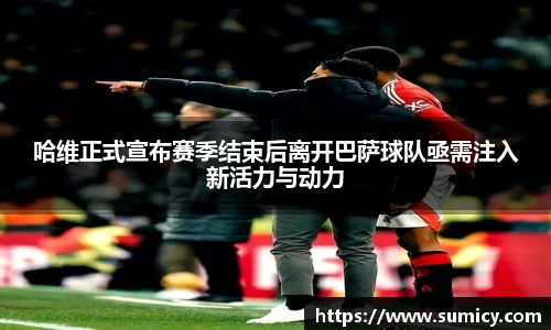 哈维正式宣布赛季结束后离开巴萨球队亟需注入新活力与动力