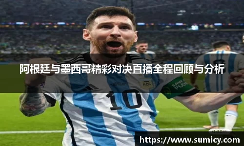 阿根廷与墨西哥精彩对决直播全程回顾与分析