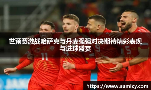 世预赛激战哈萨克与丹麦强强对决期待精彩表现与进球盛宴