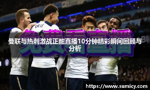 曼联与热刺激战正酣直播10分钟精彩瞬间回顾与分析