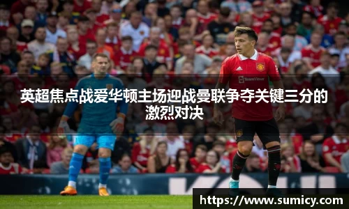 英超焦点战爱华顿主场迎战曼联争夺关键三分的激烈对决
