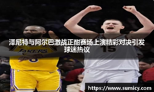 泽尼特与阿尔巴激战正酣赛场上演精彩对决引发球迷热议