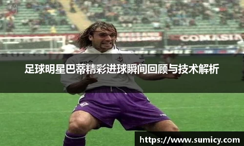 足球明星巴蒂精彩进球瞬间回顾与技术解析