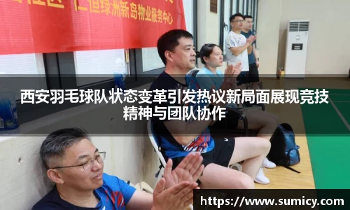 西安羽毛球队状态变革引发热议新局面展现竞技精神与团队协作