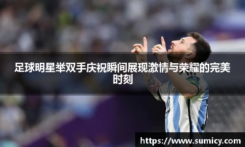 足球明星举双手庆祝瞬间展现激情与荣耀的完美时刻