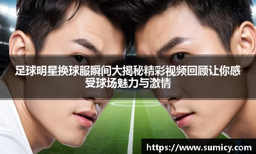 足球明星换球服瞬间大揭秘精彩视频回顾让你感受球场魅力与激情