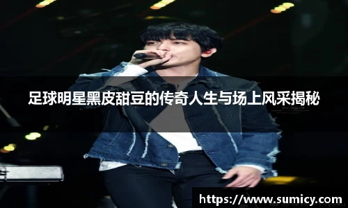 足球明星黑皮甜豆的传奇人生与场上风采揭秘